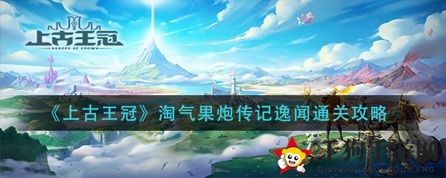 《上古王冠》淘气果炮传奇通关攻略