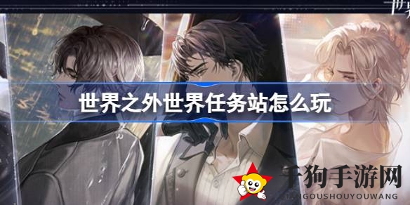 《世界之外》探索无限魅力：世界任务站攻略揭晓，解锁神秘副本挑战