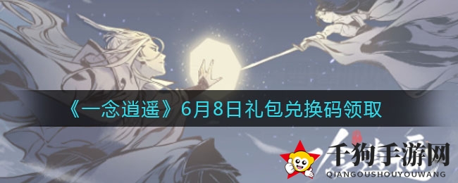 《一念逍遥》6月8日特别礼包兑换码攻略揭晓，快来抢福利！