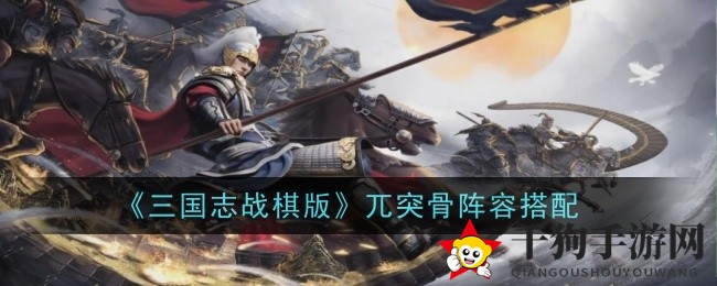 《三国志战棋版》兀突骨阵容攻略：破局群骑颠覆传统，打造顶级阵容