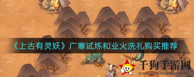 《上古有灵妖》攻略：揭秘广寒试炼与业火洗礼道具选购秘籍，轻松通关无压力！
