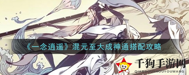 《一念逍遥》神通搭配攻略：混元至大成神通组合揭秘