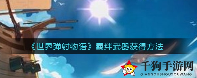 《世界弹射物语》羁绊武器获得方法