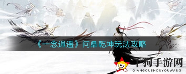 《一念逍遥》全新跨服公会战“问鼎乾坤”玩法解析，巅峰对决即将开启