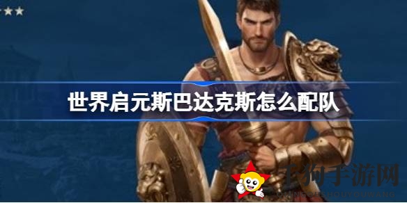 《世界启元》斯巴达克斯搭配攻略：打造精英战队，解锁战斗新境界
