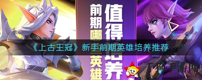 《上古王冠》新手前期英雄培养推荐