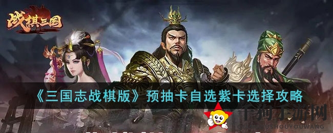 《三国志战棋版》预抽卡攻略：紫卡选择技巧解析，助你游戏更上一层楼