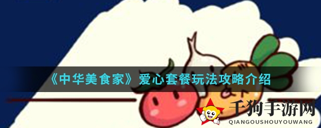 《中华美食家》手游攻略：爱心套餐玩法深度解析，轻松掌控美食盛宴