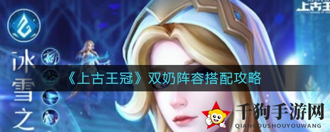 《上古王冠》双奶阵容搭配攻略