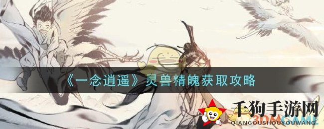 《一念逍遥》灵兽精魄获取攻略：揭秘至宝获取方法，新手必看！