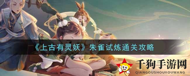 《上古有灵妖》朱雀试炼：揭秘通关秘籍，轻松制胜攻略大揭秘