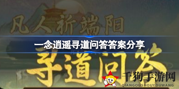 《一念逍遥》端午寻道问答攻略：揭秘端午习俗与历史名人知识，解锁游戏答题秘籍