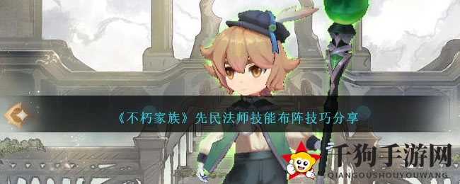 《不朽家族》先民法师：全面控制魔术师，布阵技巧揭秘