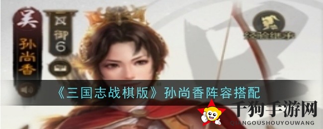 三国佳人孙尚香：弓腰姬舞动战棋，输出巅峰再现沙场