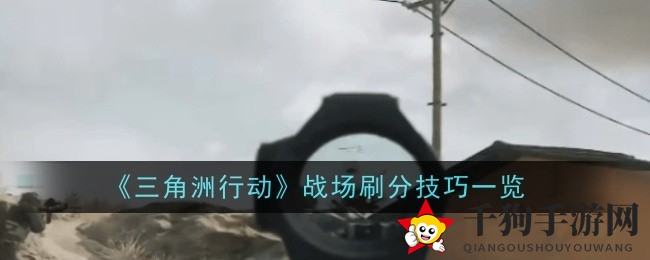 《三角洲行动》战场刷分攻略揭秘：高效技巧助你快速攀升分数