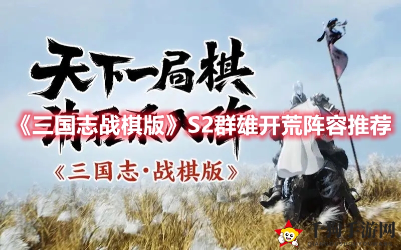 《三国志战棋版》S2赛季开荒阵容攻略：群雄集结，高效探险！