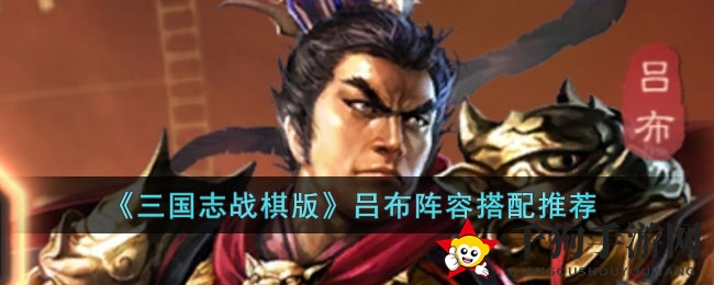 《三国志战棋版》吕布阵容攻略：打造无敌群雄，掌握战场主动权