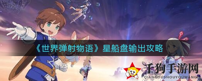 《世界弹射物语》星船盘攻略揭秘：突破输出极限，打造最强阵容