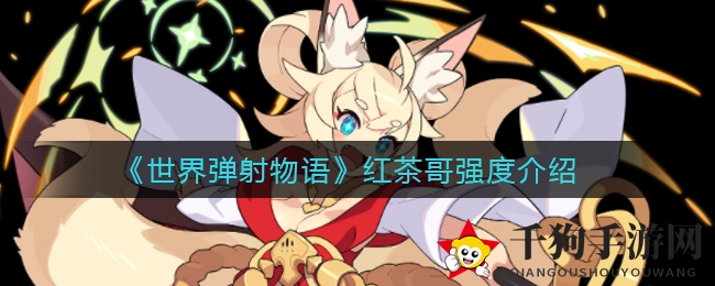 《世界弹射物语》红茶哥：五星英雄实力解析，攻略解析不容错过