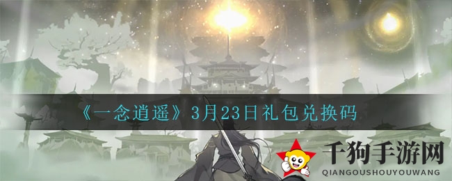 《一念逍遥》3月23日礼包兑换码揭晓！独家秘籍助你轻松获取丰厚福利