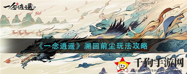 《一念逍遥》溯回前尘玩法攻略