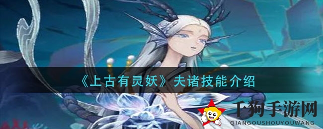 《上古有灵妖》夫诸技能揭秘：掌握神秘力量，助你征途无忧