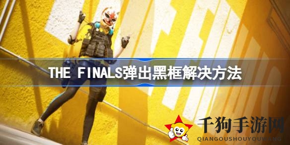 《The Finals》黑框难题破解全攻略，轻松畅玩无障碍
