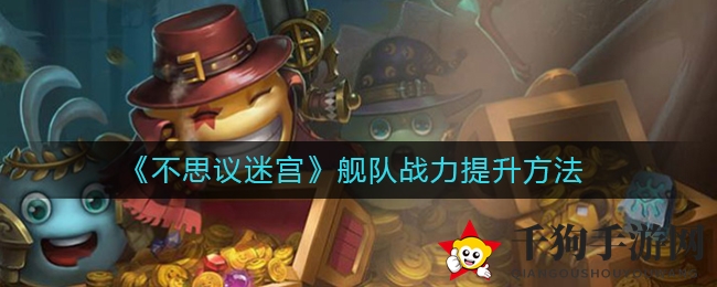 《不思议迷宫》舰队战斗力提升秘籍大揭秘，独家攻略助你战力飙升