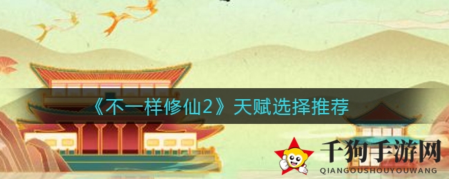 《不一样修仙2》天赋攻略揭秘：四大类别天赋搭配助你修仙之路一帆风顺