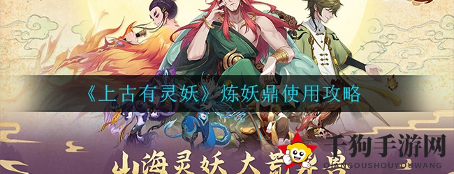 《上古有灵妖》揭秘：炼妖鼎助力灵妖升级，解锁神秘力量