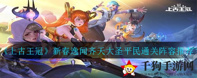 《上古王冠》新春奇谈齐天大圣平民通关阵容揭秘