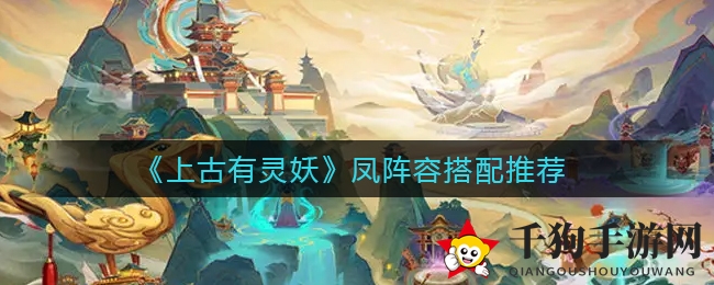 《上古有灵妖》凤：神秘新角色阵容攻略大揭秘，封神技能引热议