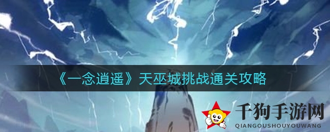 《一念逍遥》揭秘：天巫城探秘之旅，解锁仙魔秘宝