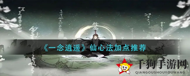 《一念逍遥》仙心法加点攻略：揭秘修仙奥秘，助力玩家升级之旅