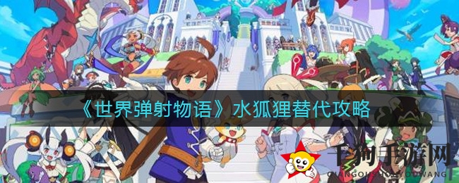 《世界弹射物语》水狐狸完美替身攻略揭秘，打造无敌战队