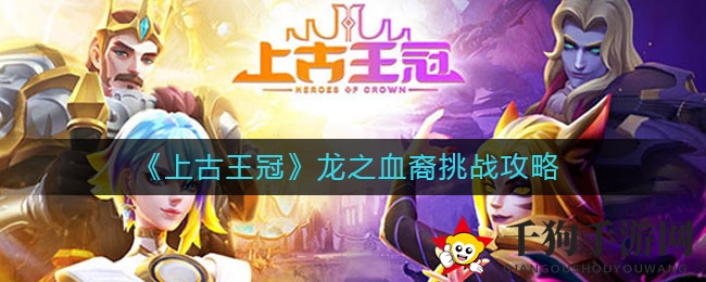 《上古王冠》龙裔血脉挑战攻略揭晓：公会特权助你轻松征服！