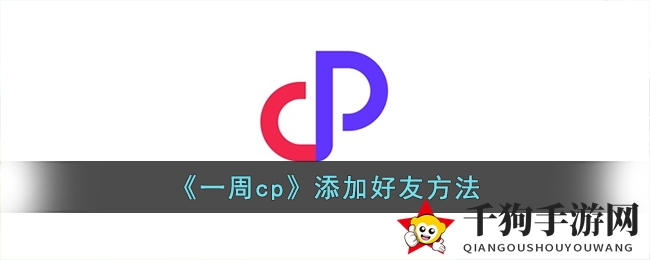 《一周CP》轻松拓展新友谊攻略，邂逅心仪伴侣！