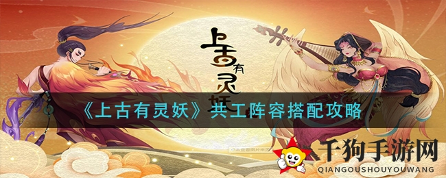 《上古有灵妖》共工战队组建秘籍