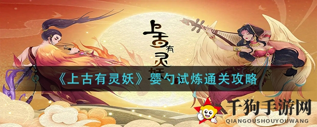 《上古有灵妖》婴勺试炼通关攻略