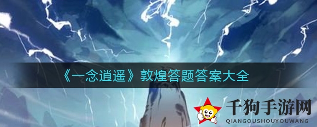 《一念逍遥》敦煌答题秘籍揭晓，畅游历史文化之旅