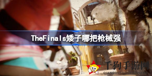 《The Finals》矮子角色枪械选择攻略：v95与鸟狙成上上之选