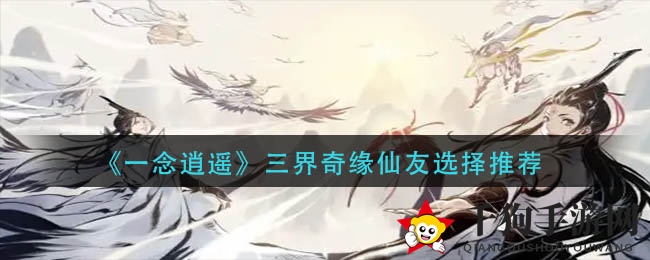 《一念逍遥》三界奇缘仙侣选择推荐