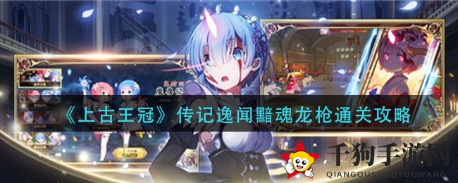 《上古王冠》暗魂龙枪攻略揭秘：五大阵容助你轻松通关