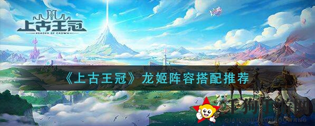 《上古王冠》攻略：龙姬阵容搭配秘籍曝光，助你战力大增！