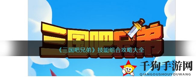 《三国吧兄弟》技能组合攻略大揭秘：最强组合助你畅游闯关