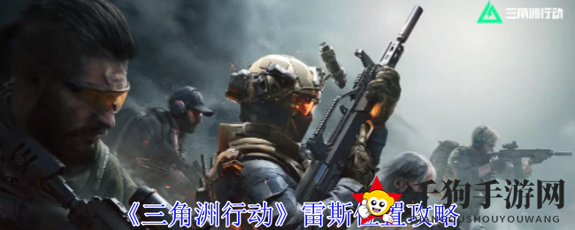 《三角洲行动》揭秘：雷斯藏身之地攻略大曝光，轻松战胜敌人！