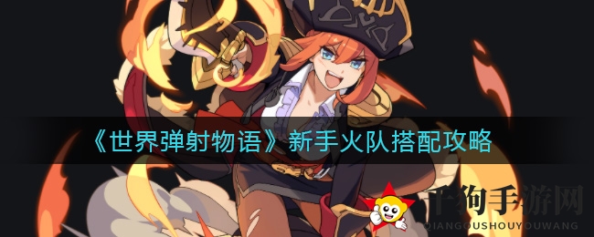 《世界弹射物语》新手必看！独家火队组建攻略曝光，助你轻松跨属性击破深层！