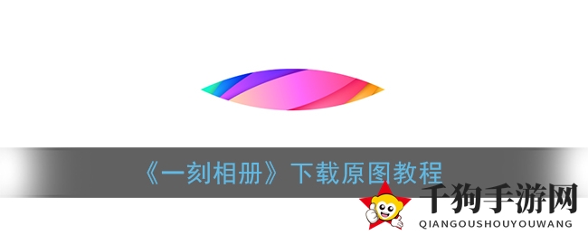 轻松保存游戏瞬间，《一刻相册》教你下载高清原图