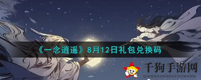 《一念逍遥》8月12日礼包兑换码揭晓攻略大公开，揭秘神秘福利！