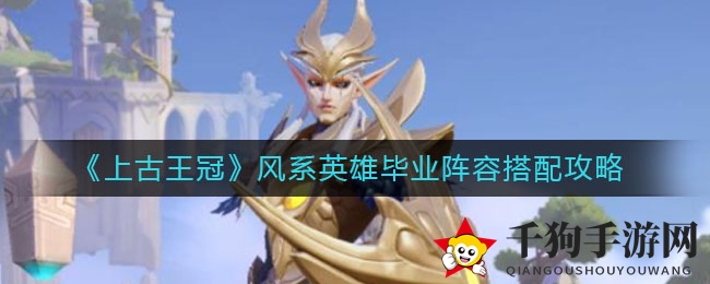 《上古王冠》风系英雄毕业阵容搭配攻略